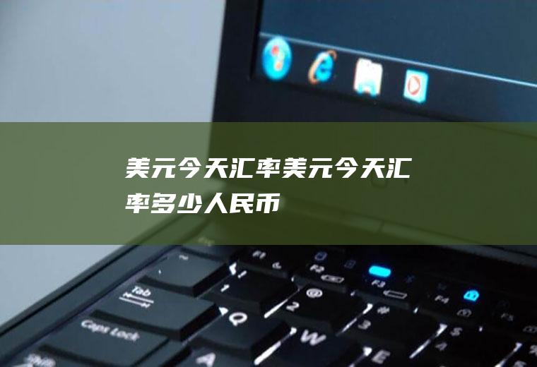 美元今天汇率美元今天汇率多少人民币