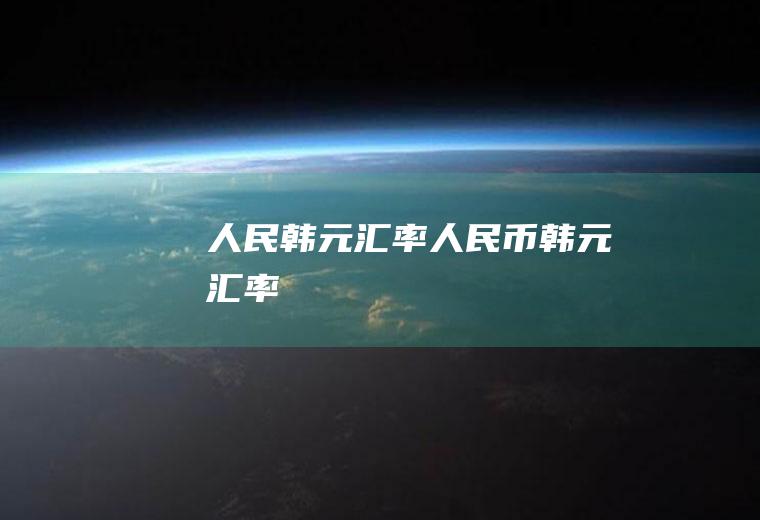 人民韩元汇率人民币韩元汇率