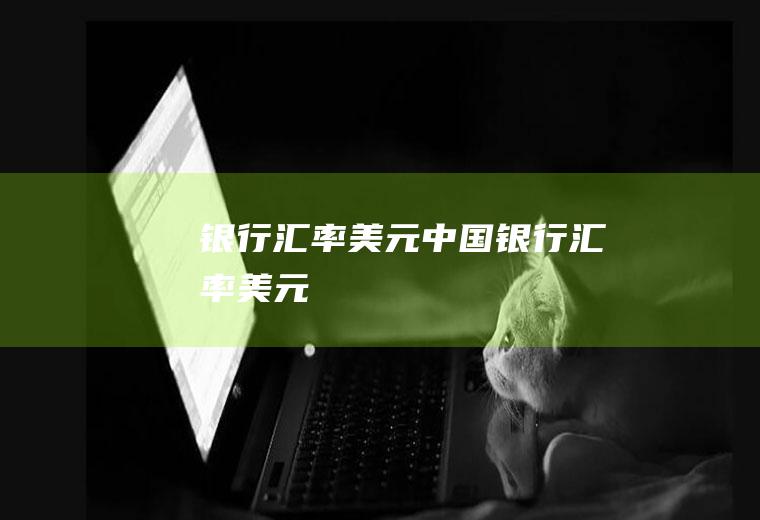 银行汇率美元中国银行汇率美元
