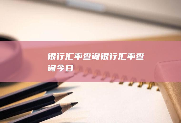 银行汇率查询银行汇率查询今日