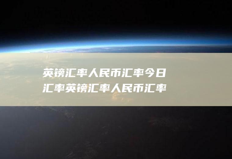 英镑汇率人民币汇率今日汇率英镑汇率人民币汇率