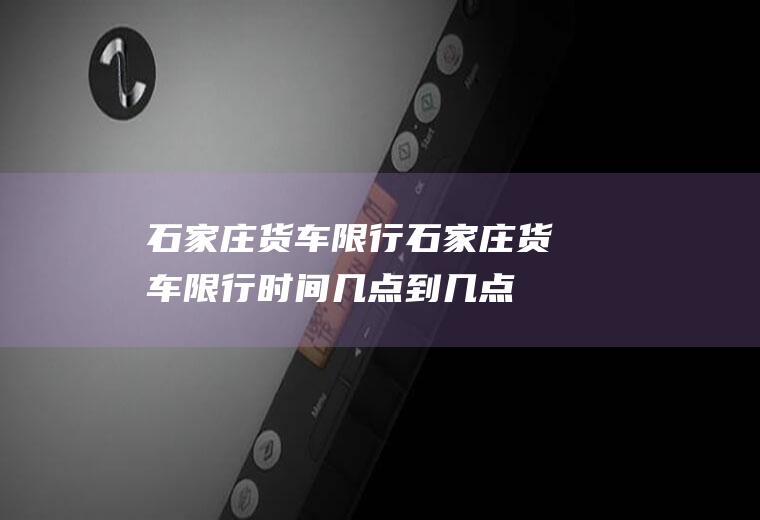 石家庄货车限行石家庄货车限行时间几点到几点