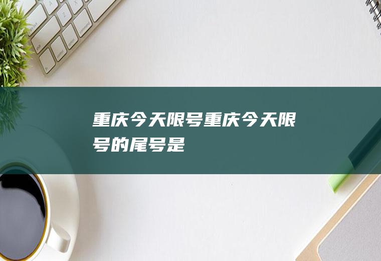 重庆今天限号重庆今天限号的尾号是