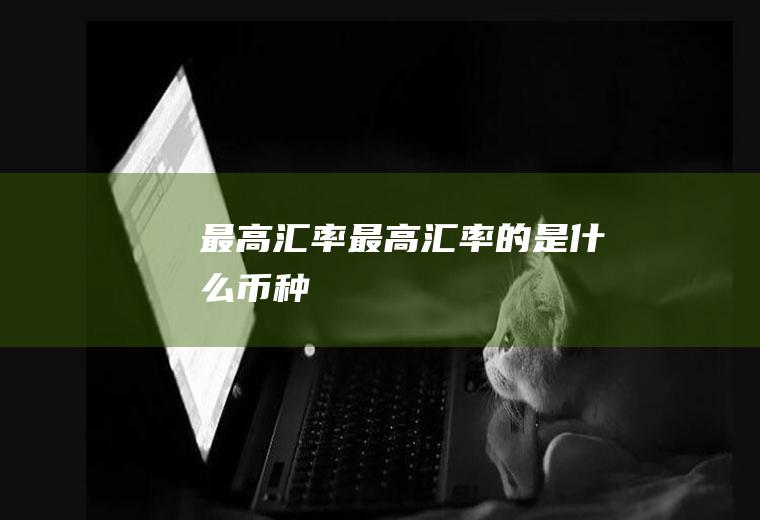 最高汇率最高汇率的是什么币种