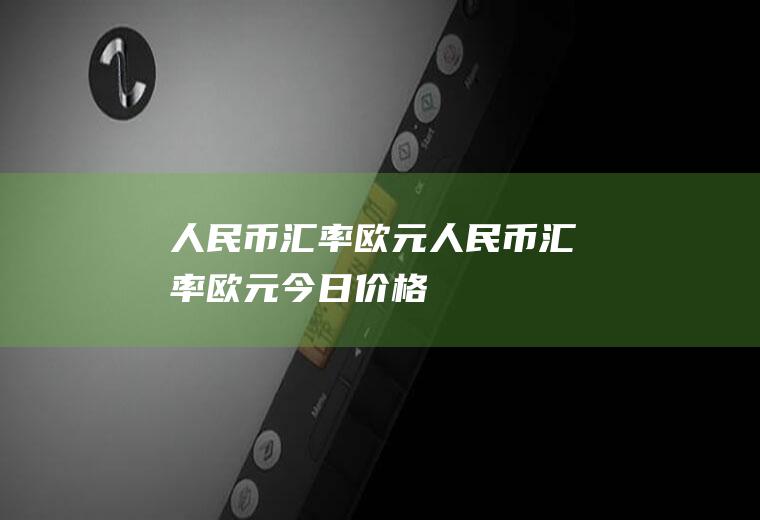 人民币汇率欧元人民币汇率欧元今日价格