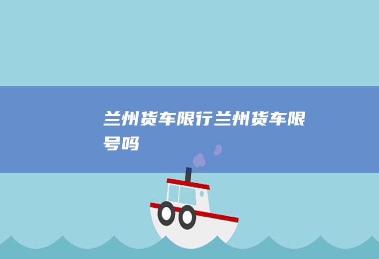 兰州货车限行兰州货车限号吗