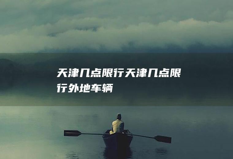 天津几点限行天津几点限行外地车辆