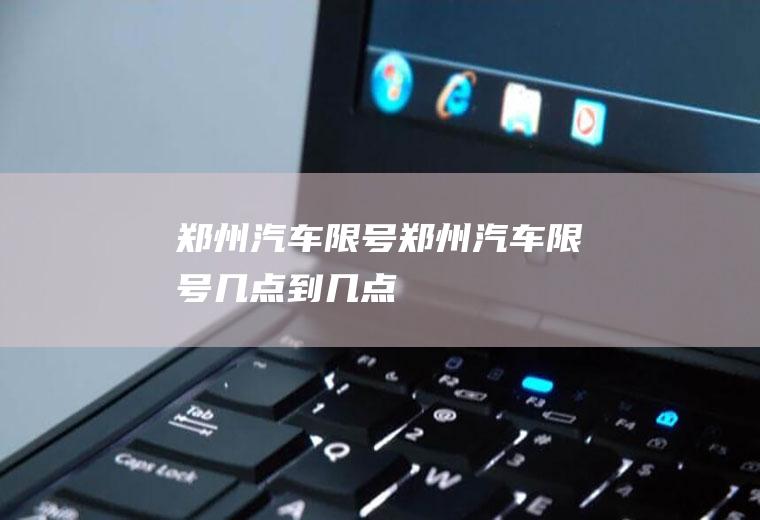 郑州汽车限号郑州汽车限号几点到几点