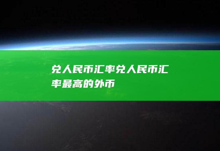 兑人民币汇率兑人民币汇率最高的外币