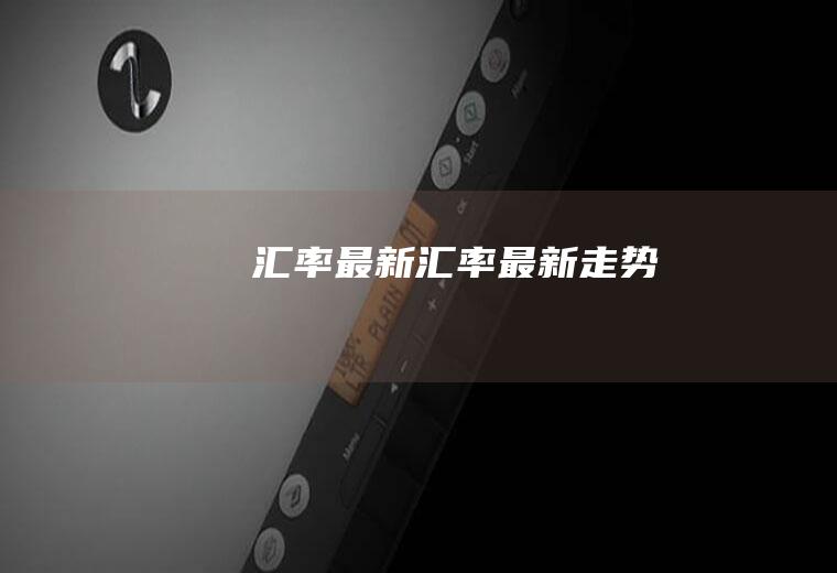 汇率最新汇率最新走势
