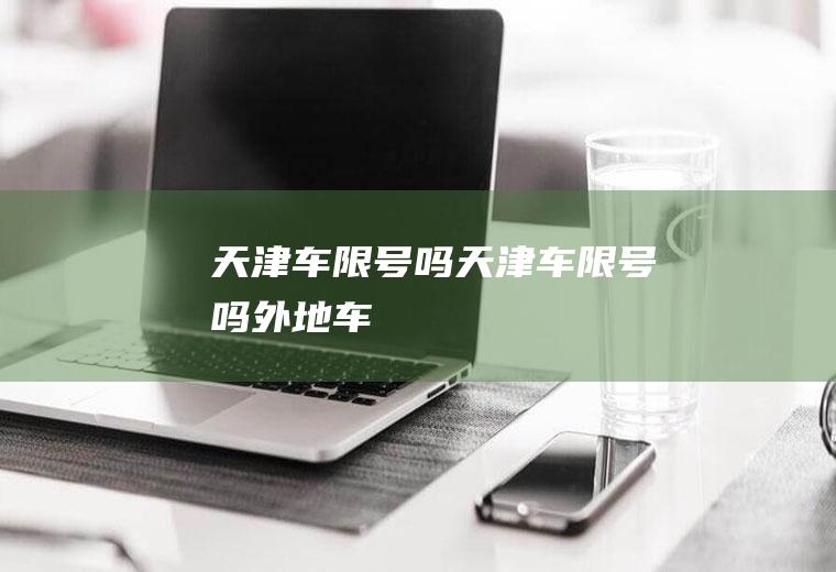 天津车限号吗天津车限号吗外地车