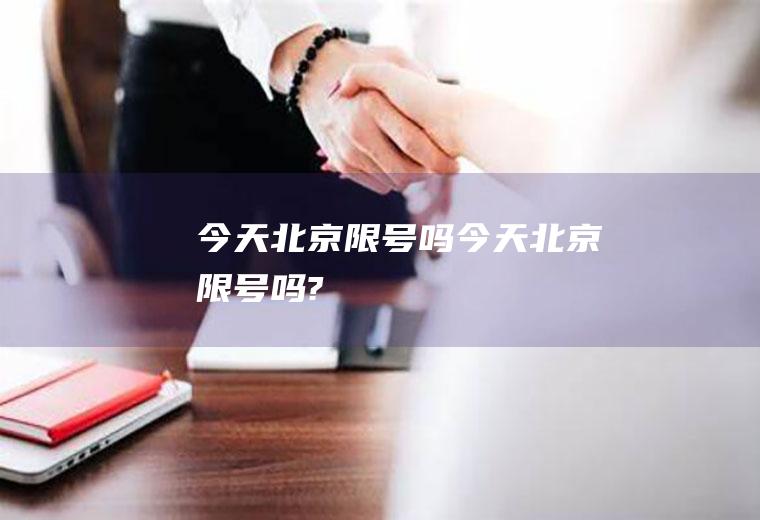 今天北京限号吗今天北京限号吗?