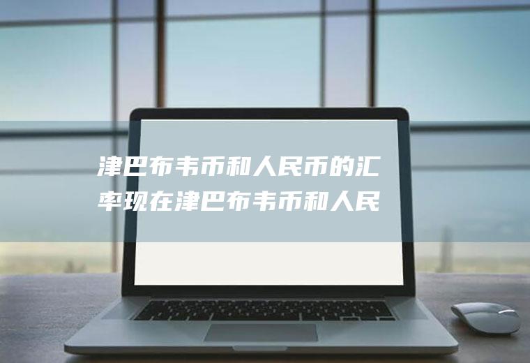 津巴布韦币和人民币的汇率现在津巴布韦币和人民币的汇率