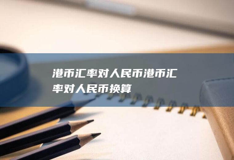 港币汇率对人民币港币汇率对人民币换算