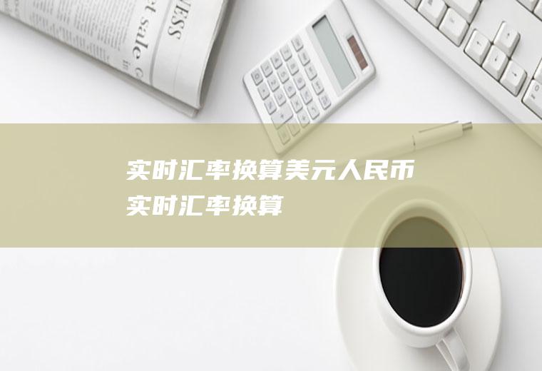 实时汇率换算美元人民币实时汇率换算