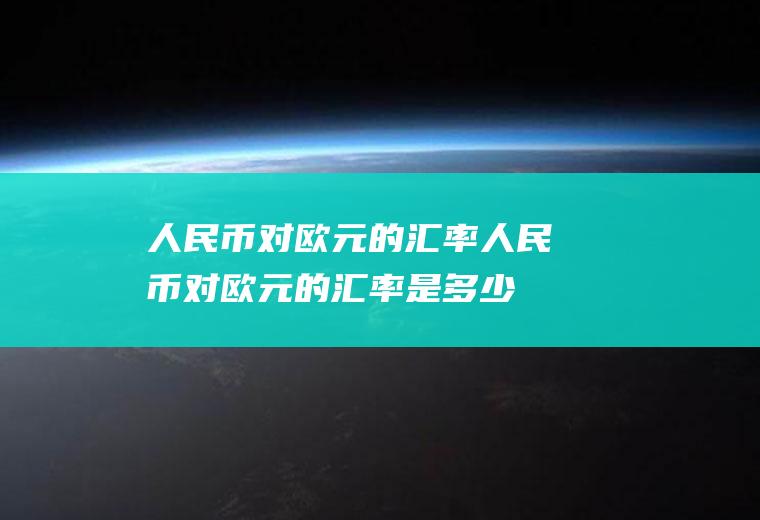 人民币对欧元的汇率人民币对欧元的汇率是多少