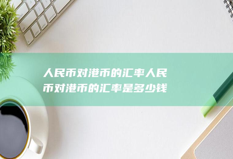 人民币对港币的汇率人民币对港币的汇率是多少钱
