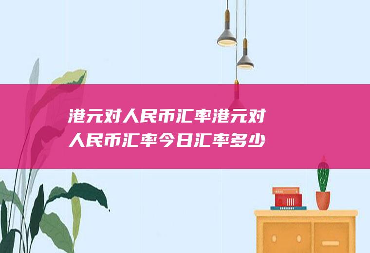 港元对人民币汇率港元对人民币汇率今日汇率多少日元兑换