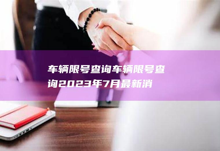 车辆限号查询车辆限号查询2023年7月最新消息视频播放