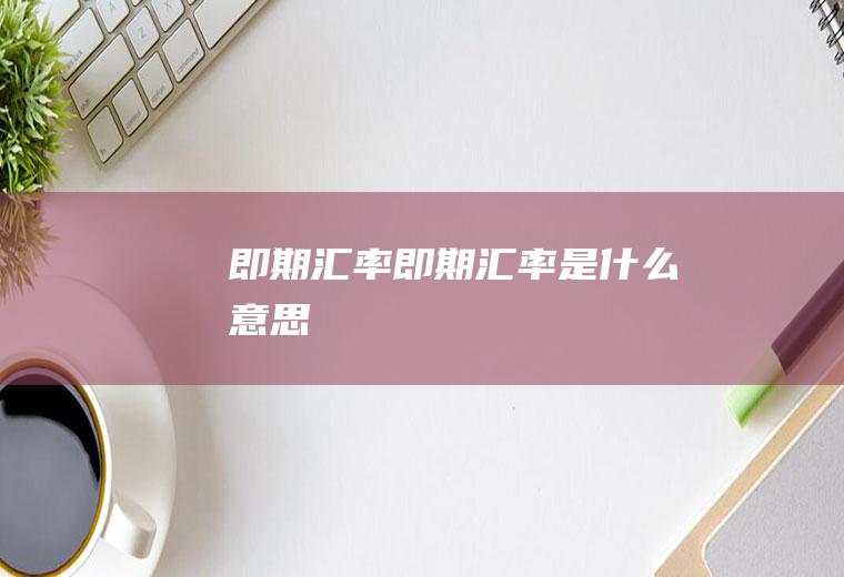即期汇率即期汇率是什么意思