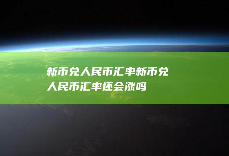 新币兑人民币汇率新币兑人民币汇率还会涨吗