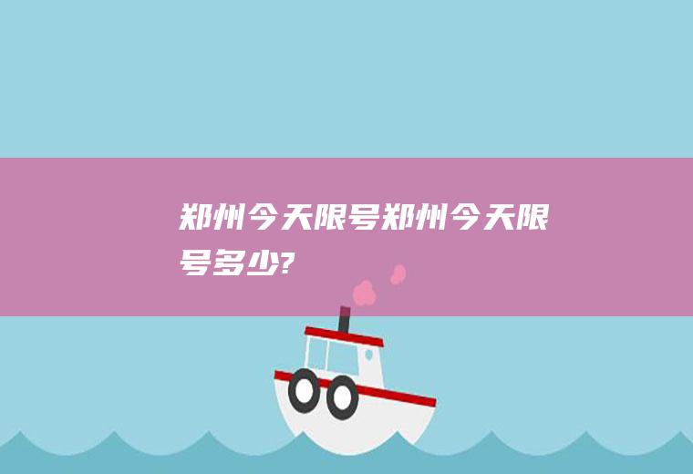 郑州今天限号郑州今天限号多少?