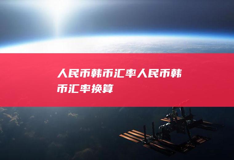 人民币韩币汇率人民币韩币汇率换算