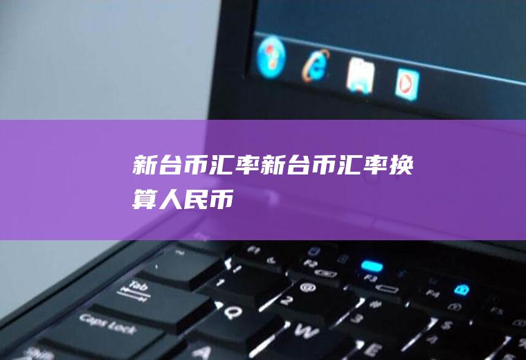 新台币汇率新台币汇率换算人民币
