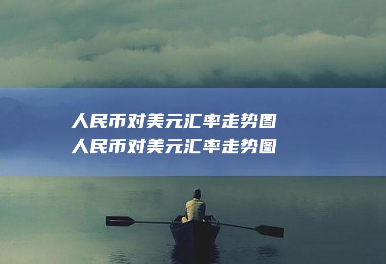 人民币对美元汇率走势图人民币对美元汇率走势图最新行情