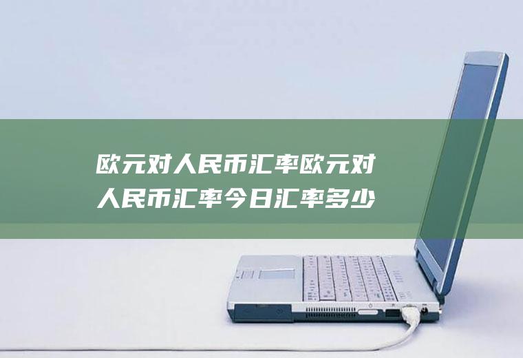 欧元对人民币汇率欧元对人民币汇率今日汇率多少日元兑换