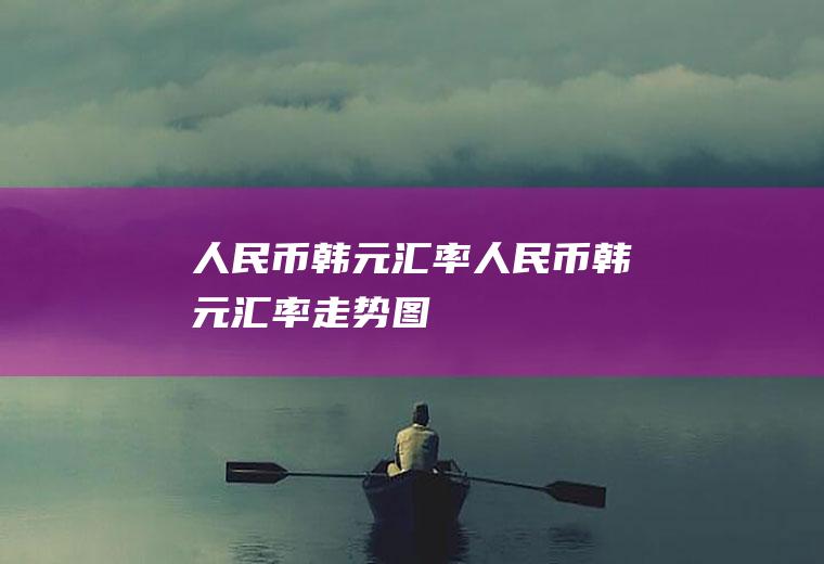 人民币韩元汇率人民币韩元汇率走势图