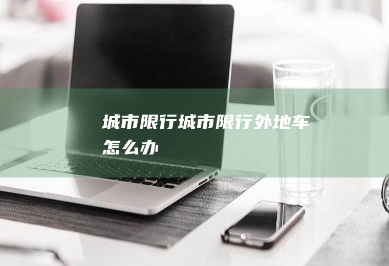 城市限行城市限行外地车怎么办