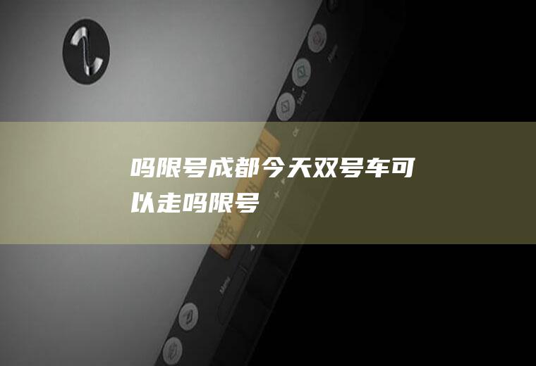 吗限号成都今天双号车可以走吗限号