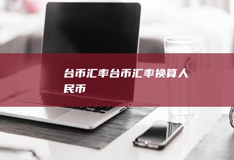台币汇率台币汇率换算人民币
