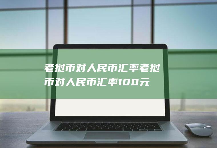 老挝币对人民币汇率老挝币对人民币汇率100元