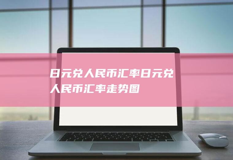 日元兑人民币汇率日元兑人民币汇率走势图
