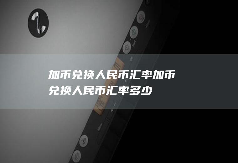 加币兑换人民币汇率加币兑换人民币汇率多少