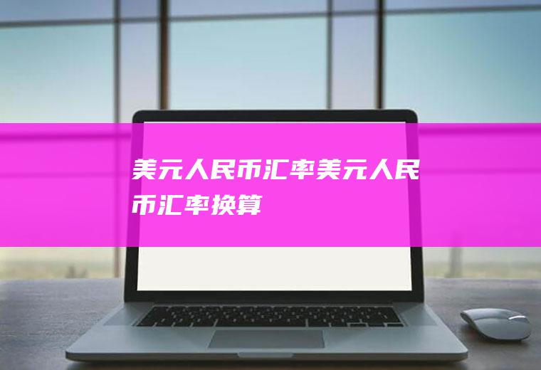 美元人民币汇率美元人民币汇率换算