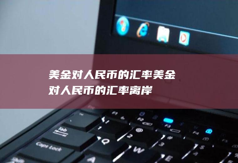 美金对人民币的汇率美金对人民币的汇率离岸