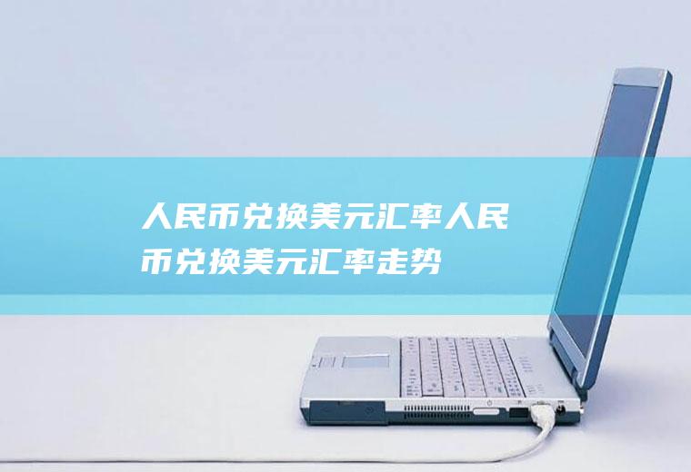 人民币兑换美元汇率人民币兑换美元汇率走势