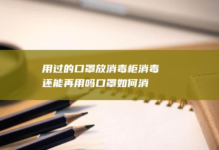用过的口罩放消毒柜消毒还能再用吗(口罩如何消毒)