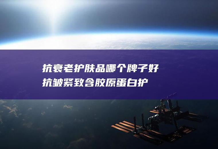 护肤品哪个牌子好抗皱紧致含胶原蛋白护