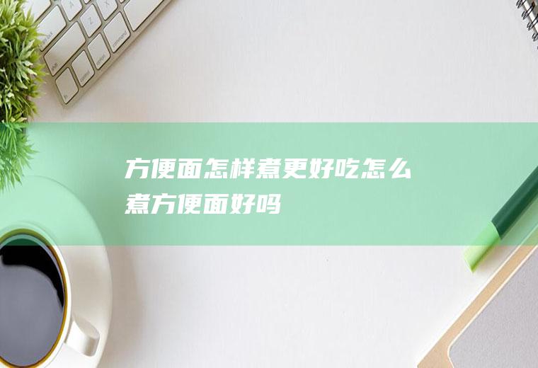 方便面怎样煮更好吃(怎么煮方便面好吗)