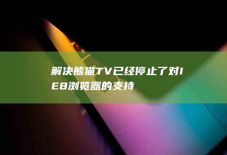 解决熊猫TV“已经停止了对IE8浏览器的支持”(熊猫tv)