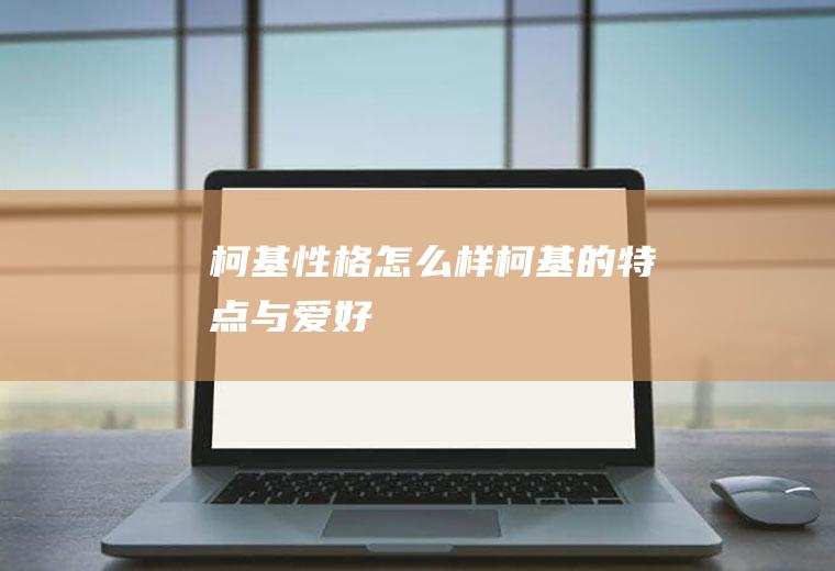 柯基性格怎么样(柯基的特点与爱好)