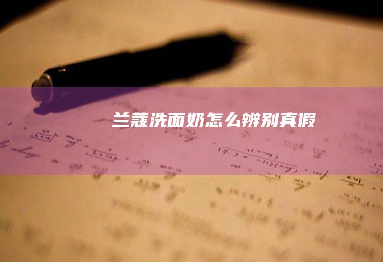 兰蔻洗面奶怎么辨别真假