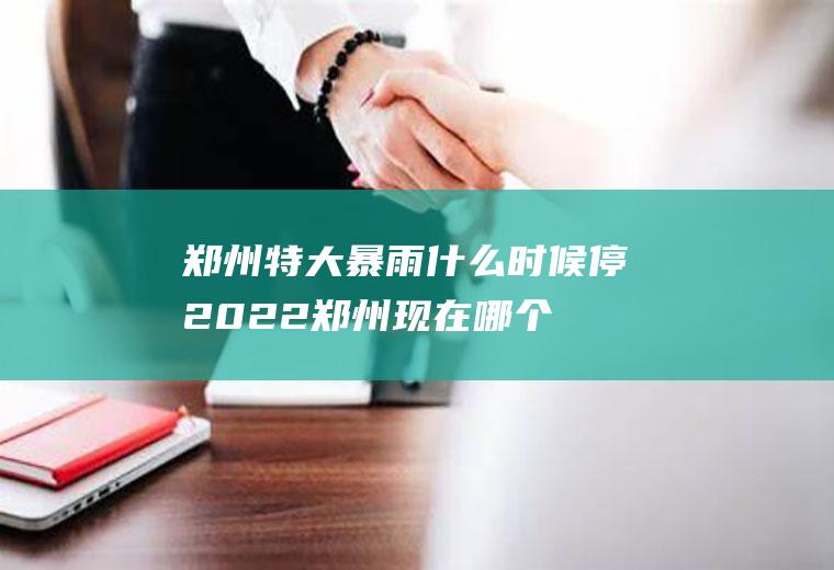郑州特大暴雨什么时候停2022(郑州现在哪个物流没有停)
