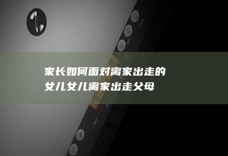 家长如何面对离家出走的女儿(女儿离家出走父母怎么劝回)