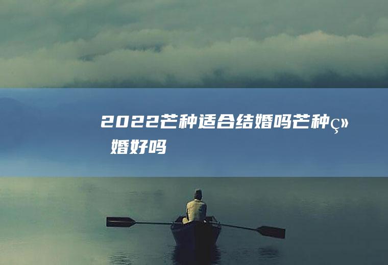 2022芒种适合结婚吗(芒种结婚好吗)