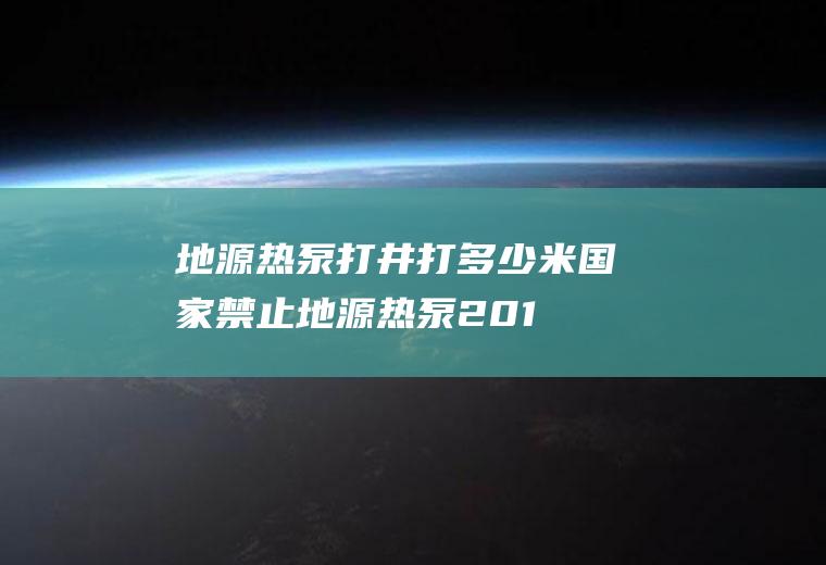 地源热泵打井打多少米(国家禁止地源热泵2019)